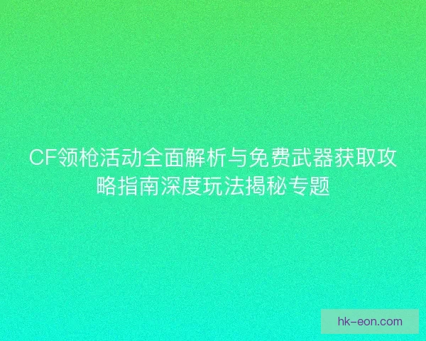 CF领枪活动全面解析与免费武器获取攻略指南深度玩法揭秘专题