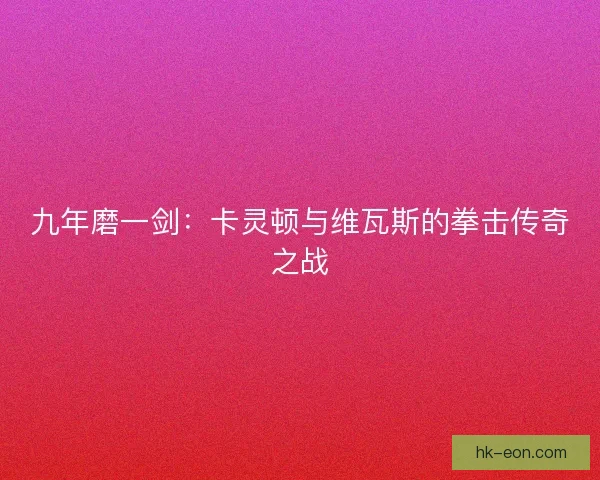 九年磨一剑：卡灵顿与维瓦斯的拳击传奇之战