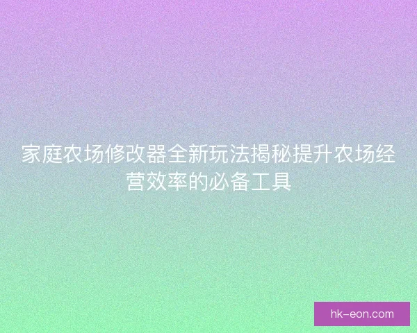 家庭农场修改器全新玩法揭秘提升农场经营效率的必备工具
