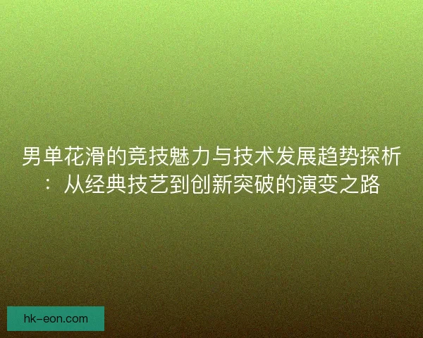 男单花滑的竞技魅力与技术发展趋势探析:从经典技艺到创新突破的演变之路 男单花滑的竞技魅力与技术发展趋势探析:从经典技艺到创新突破的演变之路