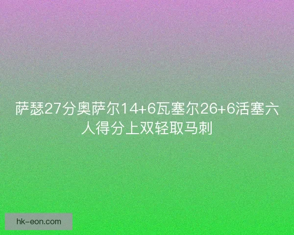 萨瑟27分奥萨尔14+6瓦塞尔26+6活塞六人得分上双轻取马刺 萨瑟27分奥萨尔14+6瓦塞尔26+6活塞六人得分上双轻取马刺