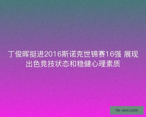 丁俊晖挺进2016斯诺克世锦赛16强 展现出色竞技状态和稳健心理素质