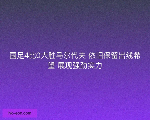 国足4比0大胜马尔代夫 依旧保留出线希望 展现强劲实力 国足4比0大胜马尔代夫 依旧保留出线希望 展现强劲实力
