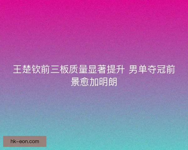 王楚钦前三板质量显著提升 男单夺冠前景愈加明朗