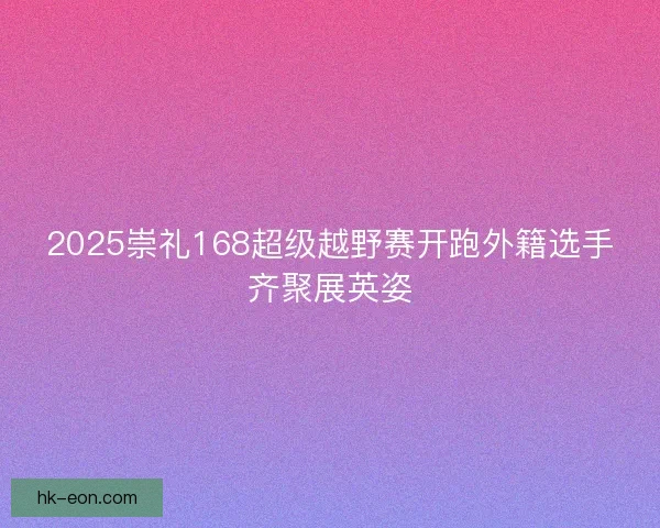 2025崇礼168超级越野赛开跑外籍选手齐聚展英姿