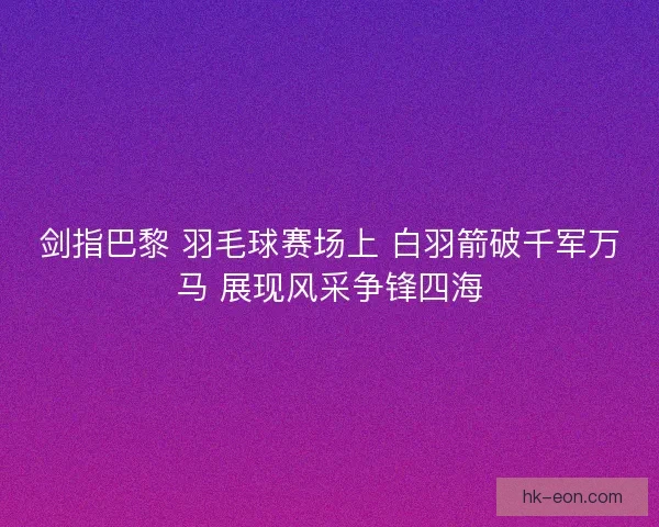 剑指巴黎 羽毛球赛场上 白羽箭破千军万马 展现风采争锋四海