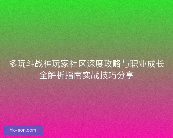 多玩斗战神玩家社区深度攻略与职业成长全解析指南实战技巧分享