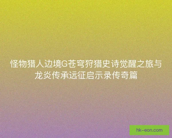 怪物猎人边境G苍穹狩猎史诗觉醒之旅与龙炎传承远征启示录传奇篇
