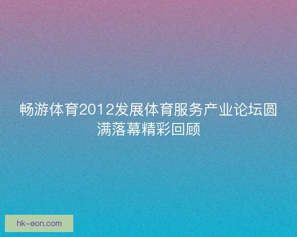 畅游体育2012发展体育服务产业论坛圆满落幕精彩回顾 畅游体育2012发展体育服务产业论坛圆满落幕精彩回顾