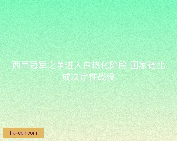 西甲冠军之争进入白热化阶段 国家德比成决定性战役