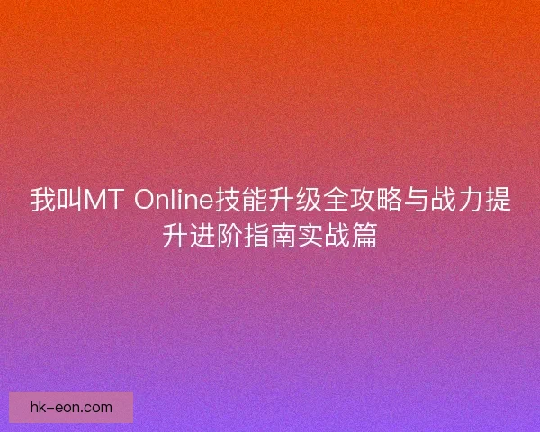 我叫MT Online技能升级全攻略与战力提升进阶指南实战篇