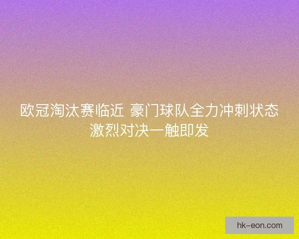 欧冠淘汰赛临近 豪门球队全力冲刺状态激烈对决一触即发