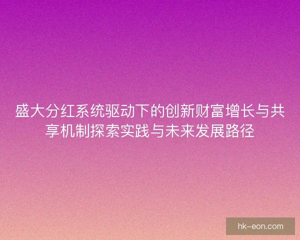 盛大分红系统驱动下的创新财富增长与共享机制探索实践与未来发展路径 盛大分红系统驱动下的创新财富增长与共享机制探索实践与未来发展路径