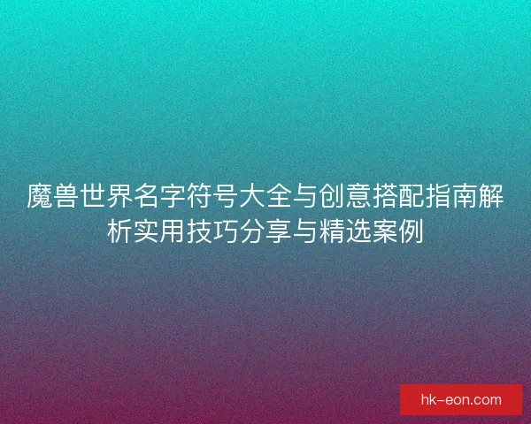 魔兽世界名字符号大全与创意搭配指南解析实用技巧分享与精选案例