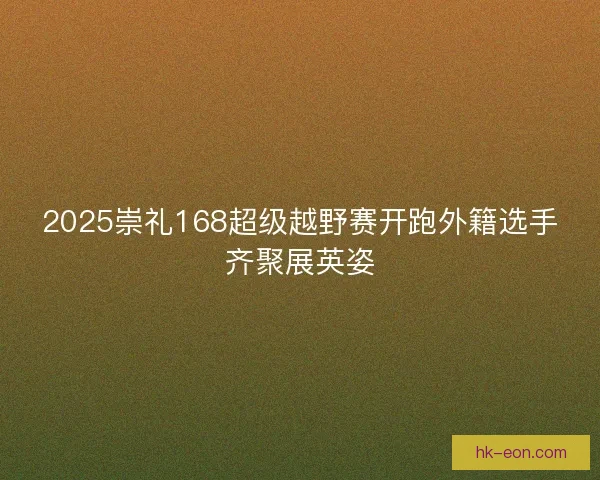 2025崇礼168超级越野赛开跑外籍选手齐聚展英姿