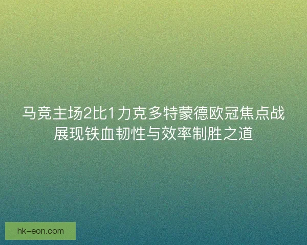 马竞主场2比1力克多特蒙德欧冠焦点战展现铁血韧性与效率制胜之道 马竞主场2比1力克多特蒙德欧冠焦点战展现铁血韧性与效率制胜之道