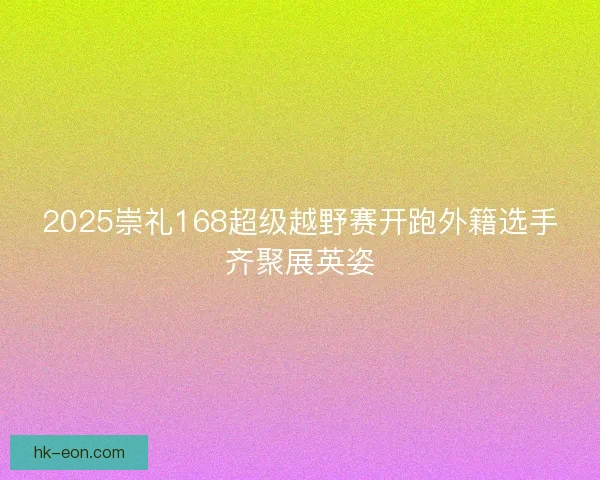 2025崇礼168超级越野赛开跑外籍选手齐聚展英姿 2025崇礼168超级越野赛开跑外籍选手齐聚展英姿