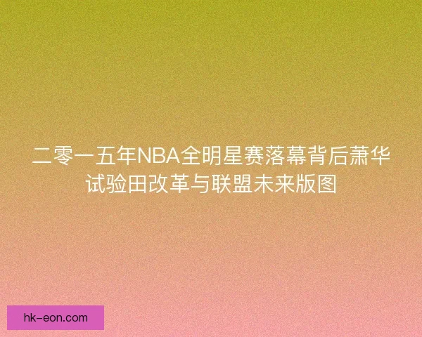 二零一五年NBA全明星赛落幕背后萧华试验田改革与联盟未来版图 二零一五年NBA全明星赛落幕背后萧华试验田改革与联盟未来版图