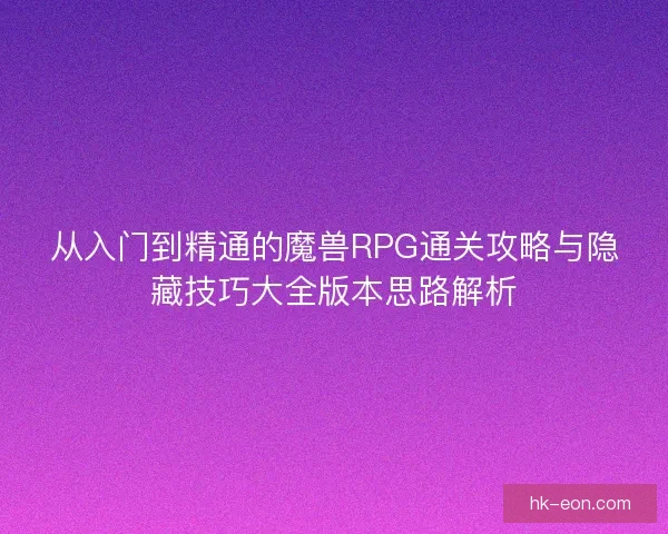 从入门到精通的魔兽RPG通关攻略与隐藏技巧大全版本思路解析 从入门到精通的魔兽RPG通关攻略与隐藏技巧大全版本思路解析